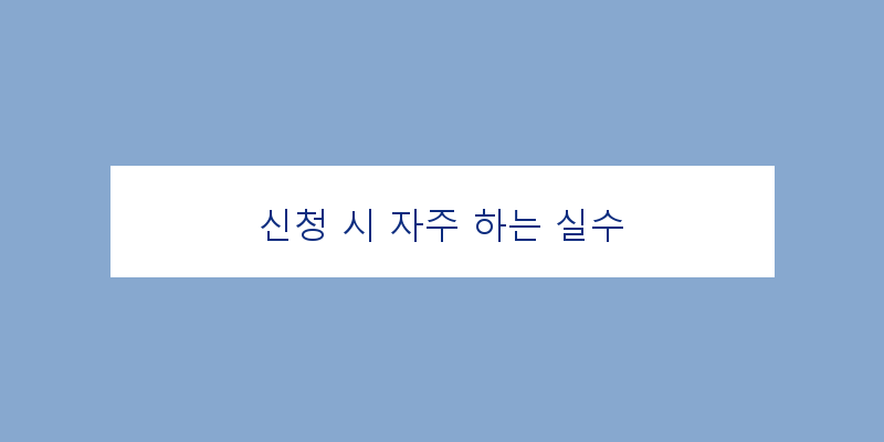 
  신청 시 자주 하는 실수
 이미지
